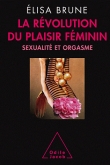 La r�volution du plaisir f�minin : Sexualit� et orgasme